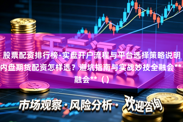 股票配资排行榜-实盘开户流程与平台选择策略说明 **内盘期货配资怎样选？避坑指南与实战妙技全融会**（）