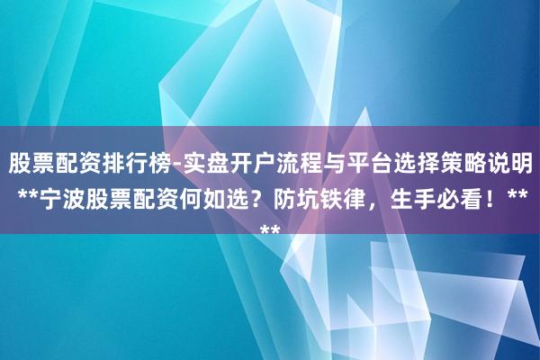 股票配资排行榜-实盘开户流程与平台选择策略说明 **宁波股票配资何如选？防坑铁律，生手必看！**