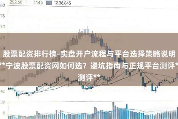 股票配资排行榜-实盘开户流程与平台选择策略说明 **宁波股票配资网如何选？避坑指南与正规平台测评**
