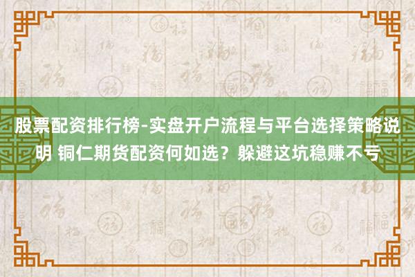 股票配资排行榜-实盘开户流程与平台选择策略说明 铜仁期货配资何如选?躲避这坑稳赚不亏