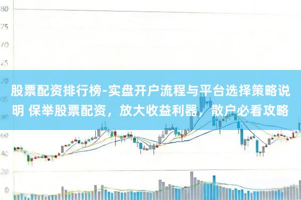 股票配资排行榜-实盘开户流程与平台选择策略说明 保举股票配资，放大收益利器，散户必看攻略