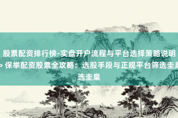 股票配资排行榜-实盘开户流程与平台选择策略说明 > 保举配资股票全攻略:选股手段与正规平台筛选圭臬