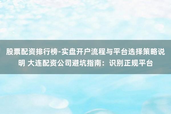 股票配资排行榜-实盘开户流程与平台选择策略说明 大连配资公司避坑指南：识别正规平台
