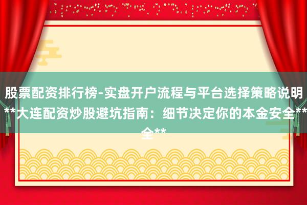 股票配资排行榜-实盘开户流程与平台选择策略说明 **大连配资炒股避坑指南：细节决定你的本金安全**