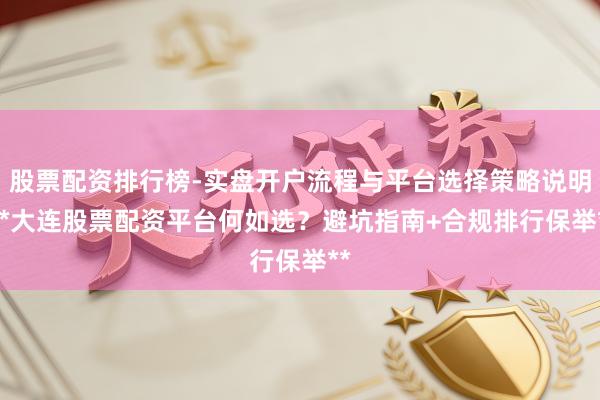 股票配资排行榜-实盘开户流程与平台选择策略说明 **大连股票配资平台何如选？避坑指南+合规排行保举**
