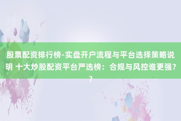 股票配资排行榜-实盘开户流程与平台选择策略说明 十大炒股配资平台严选榜：合规与风控谁更强？