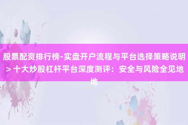 股票配资排行榜-实盘开户流程与平台选择策略说明 > 十大炒股杠杆平台深度测评：安全与风险全见地