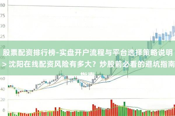 股票配资排行榜-实盘开户流程与平台选择策略说明 > 沈阳在线配资风险有多大？炒股前必看的避坑指南