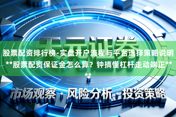 股票配资排行榜-实盘开户流程与平台选择策略说明 **股票配资保证金怎么算？钟搞懂杠杆走动端正**