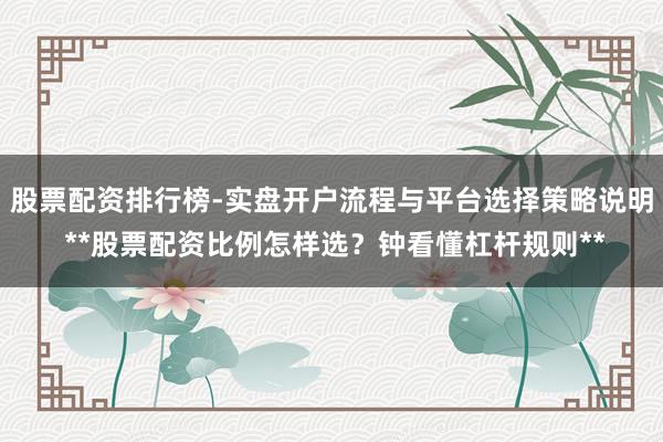 股票配资排行榜-实盘开户流程与平台选择策略说明 **股票配资比例怎样选？钟看懂杠杆规则**