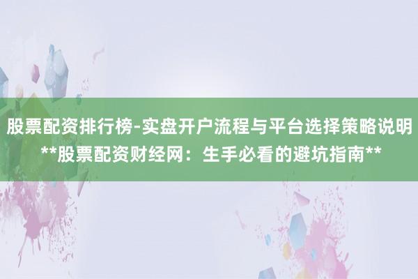 股票配资排行榜-实盘开户流程与平台选择策略说明 **股票配资财经网：生手必看的避坑指南**