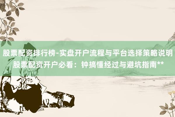 股票配资排行榜-实盘开户流程与平台选择策略说明 股票配资开户必看:钟搞懂经过与避坑指南**