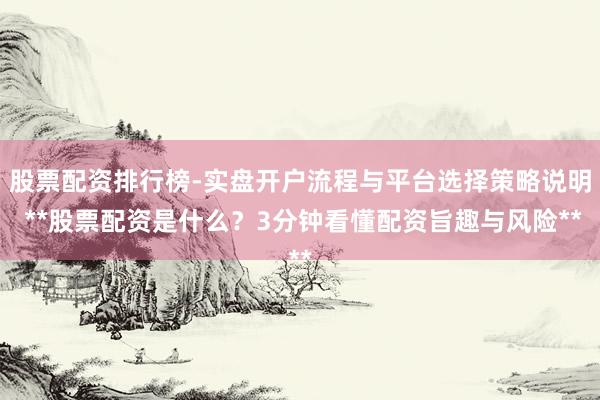股票配资排行榜-实盘开户流程与平台选择策略说明 **股票配资是什么？3分钟看懂配资旨趣与风险**