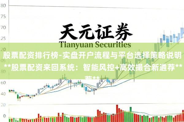 股票配资排行榜-实盘开户流程与平台选择策略说明 **股票配资来回系统：智能风控+高效撮合新遴荐**