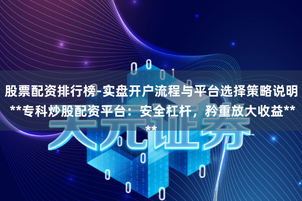 股票配资排行榜-实盘开户流程与平台选择策略说明 **专科炒股配资平台：安全杠杆，矜重放大收益**