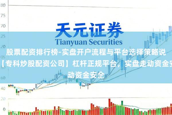 股票配资排行榜-实盘开户流程与平台选择策略说明 【专科炒股配资公司】杠杆正规平台，实盘走动资金安全