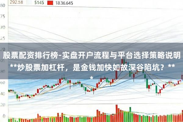 股票配资排行榜-实盘开户流程与平台选择策略说明 **炒股票加杠杆，是金钱加快如故深谷陷坑？**