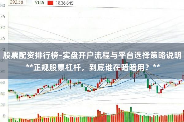 股票配资排行榜-实盘开户流程与平台选择策略说明 **正规股票杠杆，到底谁在暗暗用？**