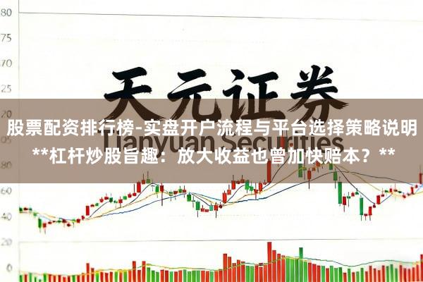 股票配资排行榜-实盘开户流程与平台选择策略说明 **杠杆炒股旨趣:放大收益也曾加快赔本?**