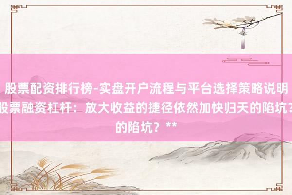 股票配资排行榜-实盘开户流程与平台选择策略说明 **股票融资杠杆：放大收益的捷径依然加快归天的陷坑？**