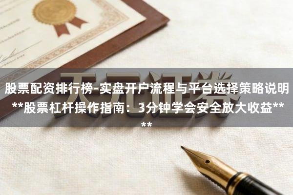 股票配资排行榜-实盘开户流程与平台选择策略说明 **股票杠杆操作指南:3分钟学会安全放大收益**
