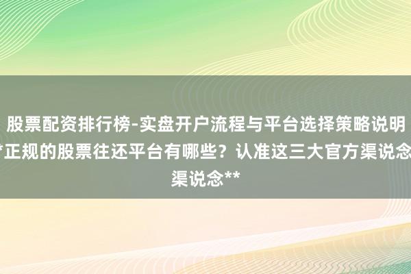 股票配资排行榜-实盘开户流程与平台选择策略说明 **正规的股票往还平台有哪些？认准这三大官方渠说念**