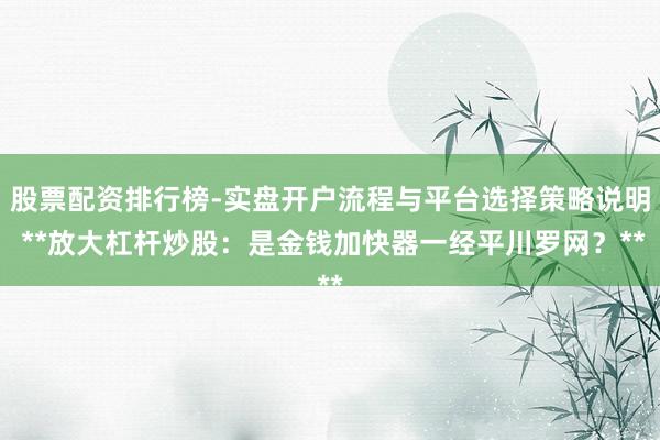 股票配资排行榜-实盘开户流程与平台选择策略说明 **放大杠杆炒股:是金钱加快器一经平川罗网?**