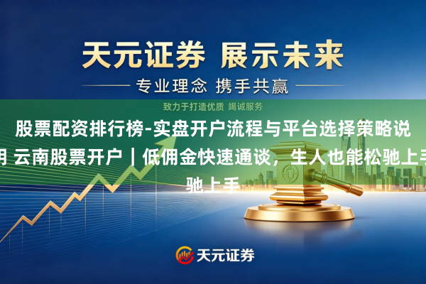 股票配资排行榜-实盘开户流程与平台选择策略说明 云南股票开户｜低佣金快速通谈，生人也能松驰上手