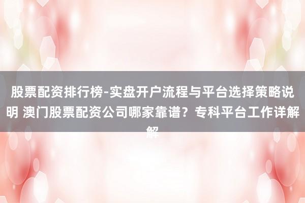 股票配资排行榜-实盘开户流程与平台选择策略说明 澳门股票配资公司哪家靠谱？专科平台工作详解