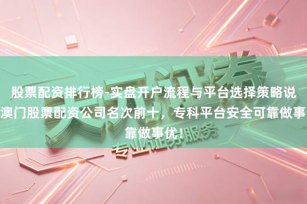 股票配资排行榜-实盘开户流程与平台选择策略说明 澳门股票配资公司名次前十，专科平台安全可靠做事优！