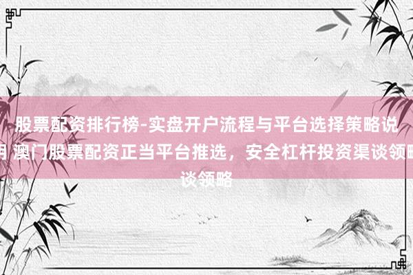 股票配资排行榜-实盘开户流程与平台选择策略说明 澳门股票配资正当平台推选，安全杠杆投资渠谈领略